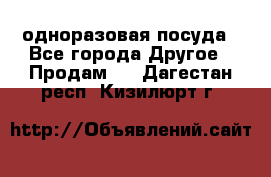 одноразовая посуда - Все города Другое » Продам   . Дагестан респ.,Кизилюрт г.